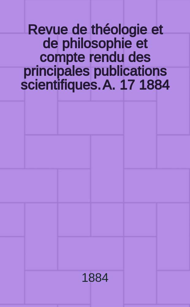 Revue de théologie et de philosophie et compte rendu des principales publications scientifiques. A. 17 1884