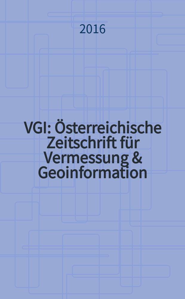 VGI: Österreichische Zeitschrift für Vermessung & Geoinformation : Vorm. ÖZ Organ der Österr. Ges. für Vermessung u. Geoinformation u. der Österr. Kommiss. für die Intern. Erdmessung. Jg. 104 2016, H. 4