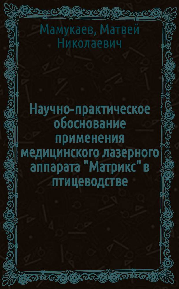 Научно-практическое обоснование применения медицинского лазерного аппарата "Матрикс" в птицеводстве : монография