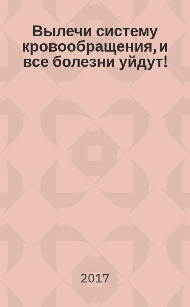 Вылечи систему кровообращения, и все болезни уйдут!