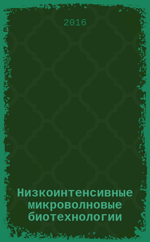 Низкоинтенсивные микроволновые биотехнологии : крайне-высокочастотные эффекты в производстве сельскохозяйственной продукции : монография