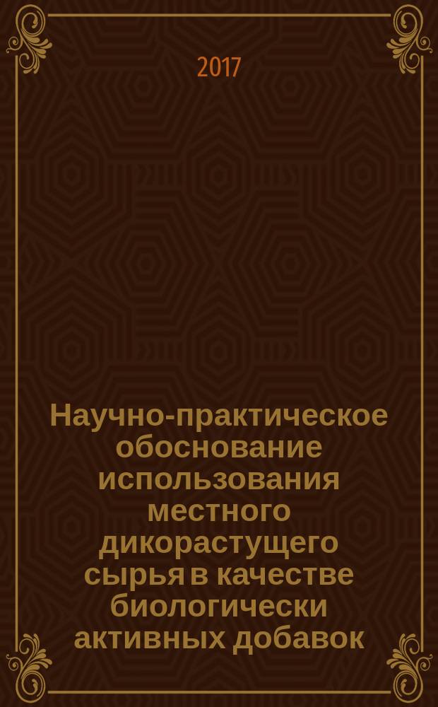Научно-практическое обоснование использования местного дикорастущего сырья в качестве биологически активных добавок : монография