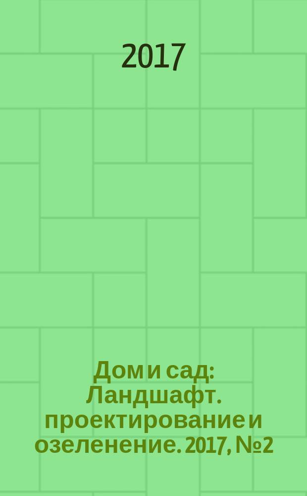 Дом и сад : Ландшафт. проектирование и озеленение. 2017, № 2 (95)
