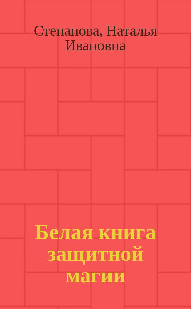 Белая книга защитной магии : подлинные тексты, подлинная сила
