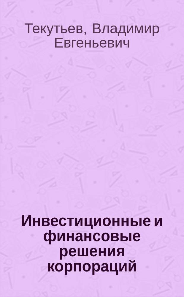 Инвестиционные и финансовые решения корпораций : учебное пособие : для студентов, обучающихся по программам бакалавриата и магистратуры по направлениям "Экономика", "Менеджмент"