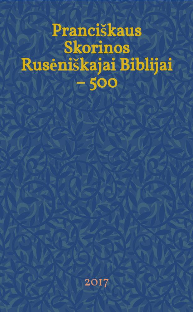 Pranciškaus Skorinos Rusėniškajai Biblijai – 500 = Русинской Библии Франциска Скорины - 500 лет