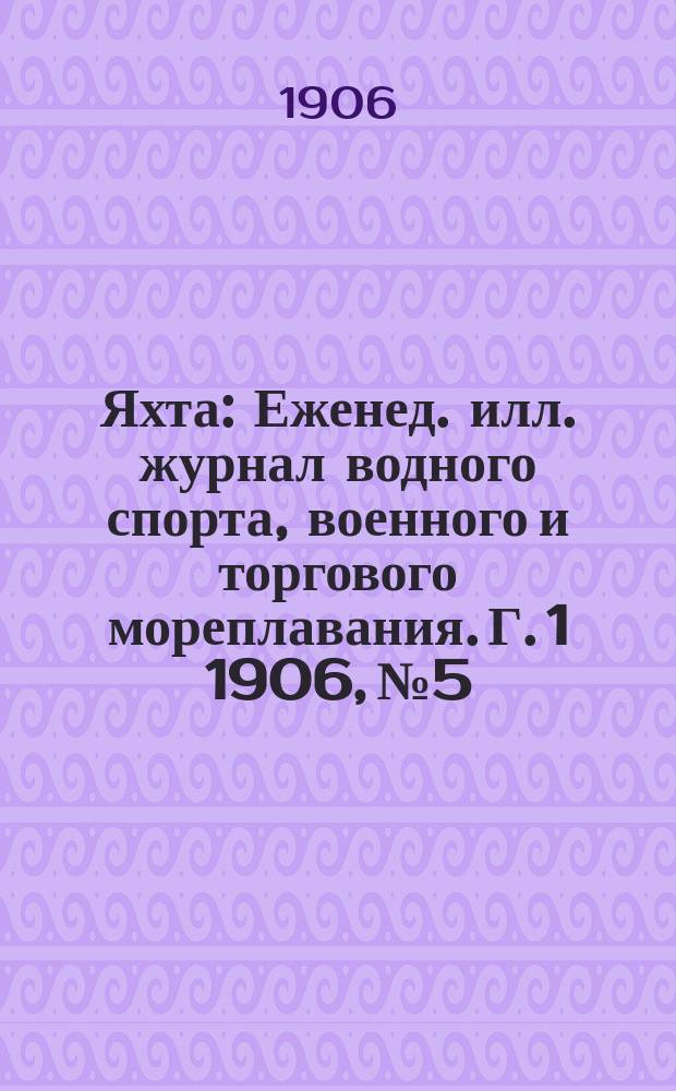 Яхта : Еженед. илл. журнал водного спорта, военного и торгового мореплавания. Г. 1 1906, № 5