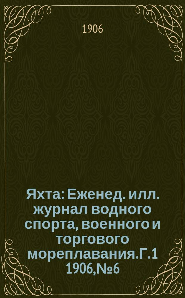 Яхта : Еженед. илл. журнал водного спорта, военного и торгового мореплавания. Г. 1 1906, № 6/7 (май)