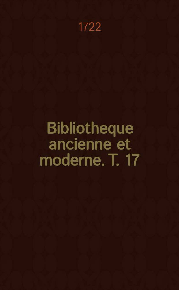 Bibliotheque ancienne et moderne. T. 17 : Pour l'année MDCCXXII.