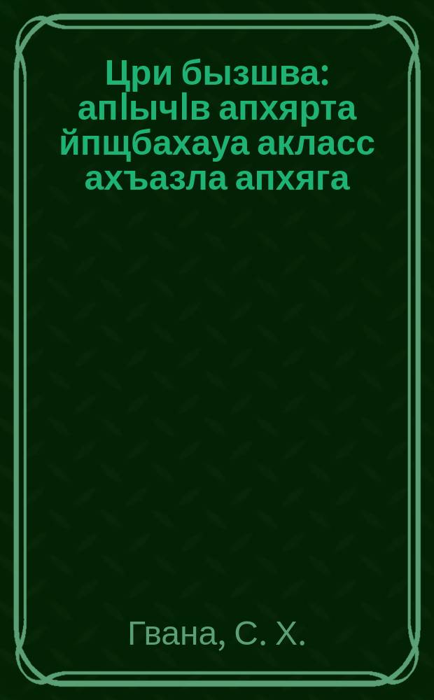 Цри бызшва : апIычIв апхярта йпщбахауа акласс ахъазла апхяга = Родная речь