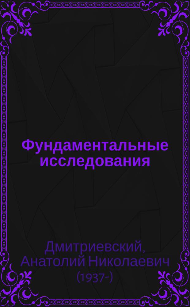 Фундаментальные исследования : к совместному заседанию Ученого совета ИПНГ РАН и Ученого совета РГУ нефти и газа (НИУ) имени И.М. Губкина, посвященного 80-летию со дня рождения академика РАН А.Н. Дмитриевского : сборник статей