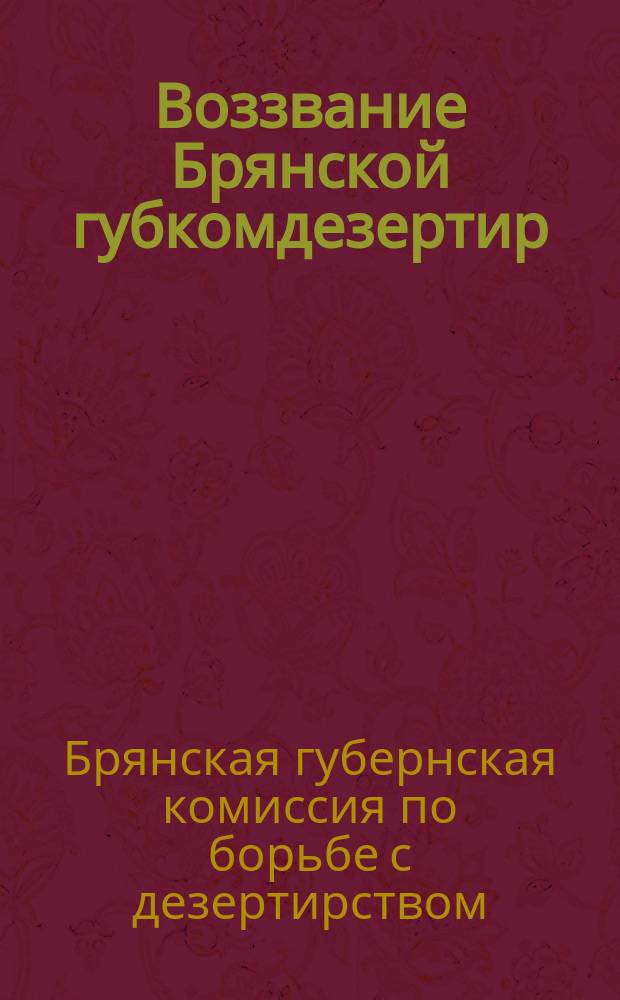 Воззвание Брянской губкомдезертир : о проведении "Недели добровольной явки дезертиров" с 20 по 27 дек. 1920 г. : листовка