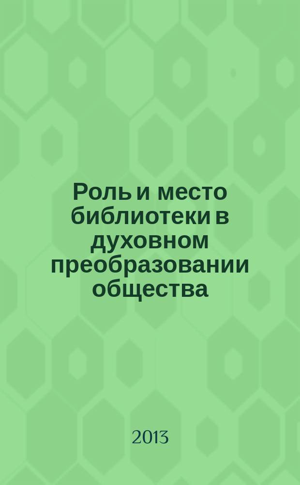 Роль и место библиотеки в духовном преобразовании общества: из опыта работы духовно-просветительских центров муниципальных библиотек Нижегородской области : по материалам международного открытого грантового конкурса "Православная инициатива 2012-2013"
