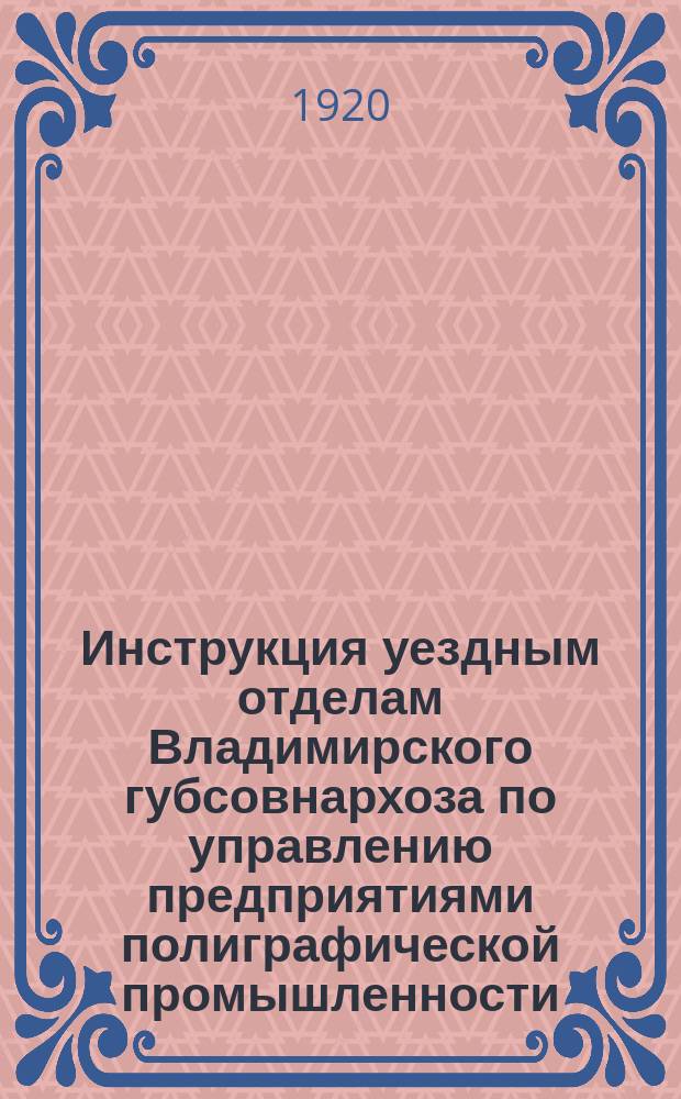 Инструкция уездным отделам Владимирского губсовнархоза по управлению предприятиями полиграфической промышленности (типографиями, литографиями, переплетными, линевальными и т.п.) Утв. Президиумом Владимирского губсовнархоза 25 мая с. г. за № 1603/1 : листовка