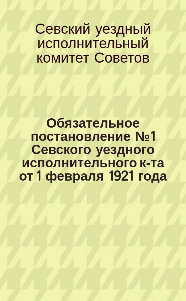 Обязательное постановление №1 Севского уездного исполнительного к-та от 1 февраля 1921 года : о мерах борьбы с распространением провокационных слухов : листовка