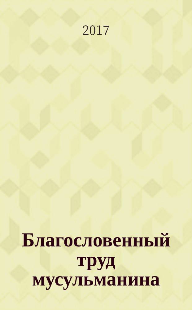 Благословенный труд мусульманина : полезное знание для деловых людей, исповедующих ислам