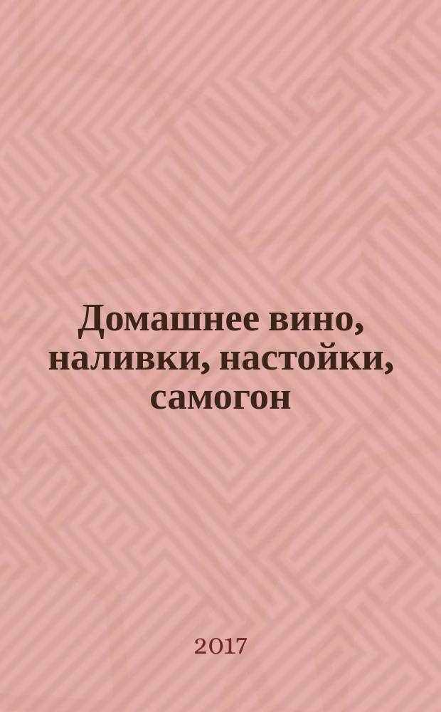 Домашнее вино, наливки, настойки, самогон : к праздничному столу