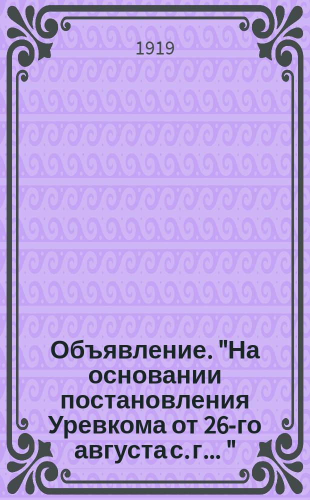 Объявление. "На основании постановления Уревкома от 26-го августа с. г. ..." : листовка