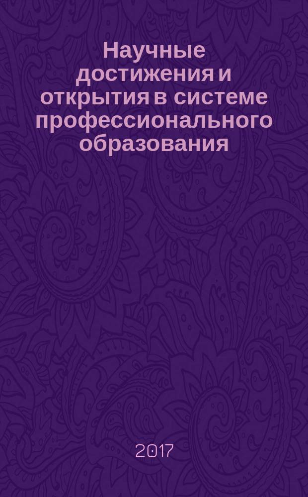 Научные достижения и открытия в системе профессионального образования: методические и организационные аспекты : материалы всероссийской научно-практической конференции, Чистополь, 26 мая 2017 г