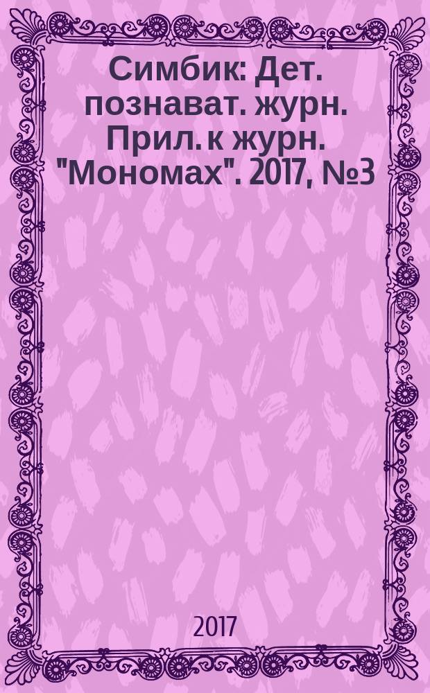 Симбик : Дет. познават. журн. Прил. к журн. "Мономах". 2017, № 3 (143)
