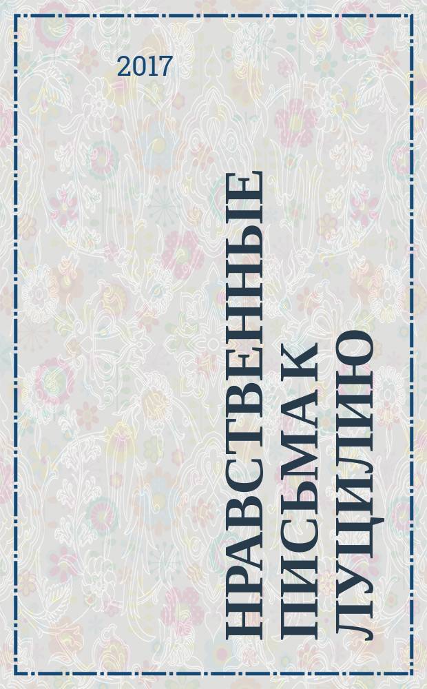 Нравственные письма к Луцилию : все не наше, а чужое, только время наша собственность : перевод с латинского