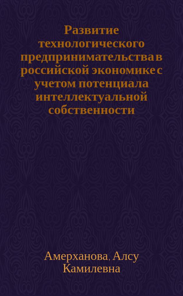 Развитие технологического предпринимательства в российской экономике с учетом потенциала интеллектуальной собственности : автореферат диссертации на соискание ученой степени кандидата экономических наук : специальность 08.00.05 <Экономика и управление народным хозяйством>