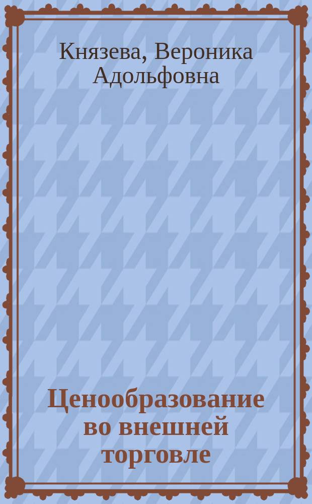 Ценообразование во внешней торговле : учебное пособие для студентов высших учебных заведений, обучающихся по специальности: 38.05.02 - "Таможенное дело"