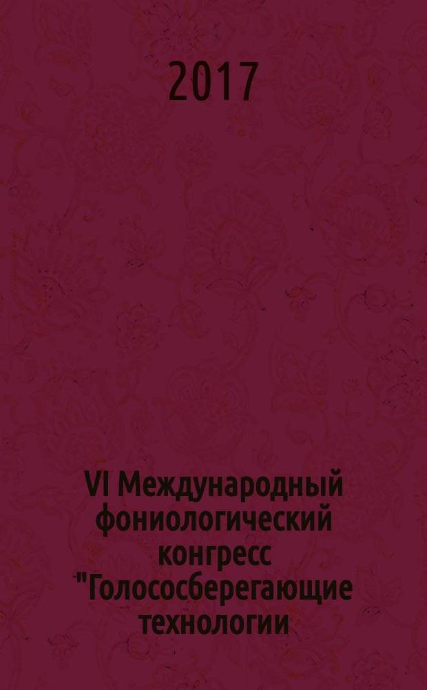 VI Международный фониологический конгресс "Голососберегающие технологии: клинические, гигиенические и педагогические аспекты", 17-19 апреля 2017 года, Москва : сборник научных трудов