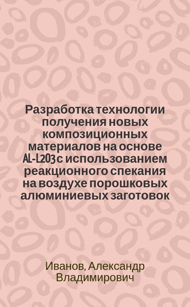 Разработка технологии получения новых композиционных материалов на основе AL -AL2O3 с использованием реакционного спекания на воздухе порошковых алюминиевых заготовок : автореферат диссертации на соискание ученой степени кандидата технических наук : специальность 05.16.06 <Порошковая металлургия и композиционные материалы>