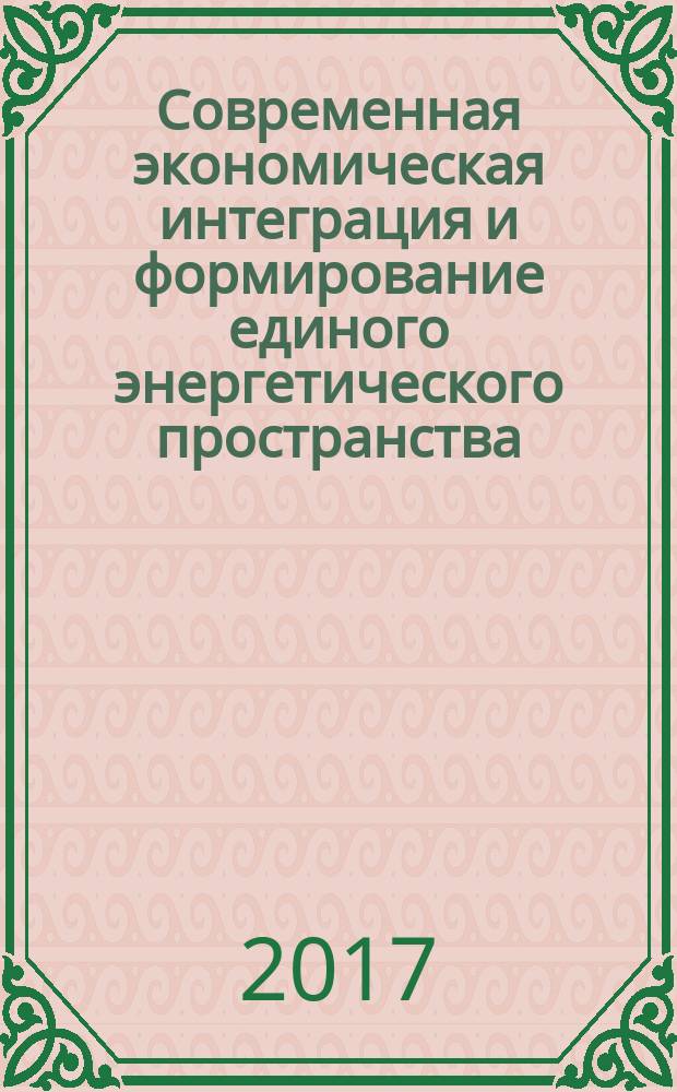 Современная экономическая интеграция и формирование единого энергетического пространства : [монография в 2 ч. Ч. 2 : Энергетическая интеграция государств ЕАЭС: предпосылки, вызовы и возможности