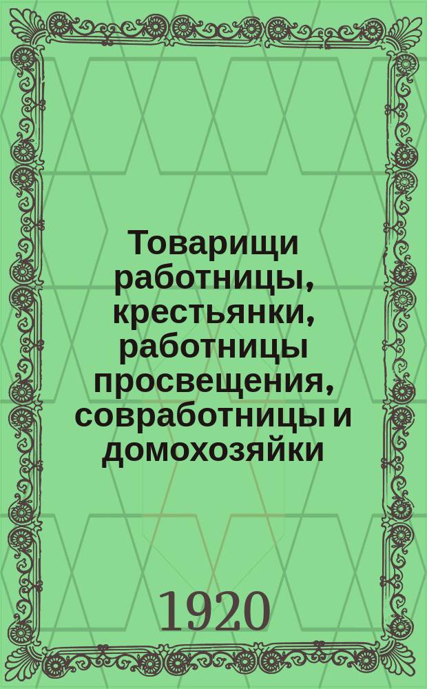 Товарищи работницы, крестьянки, работницы просвещения, совработницы и домохозяйки. "В прежние годы при царском режиме Россия ..." : листовка