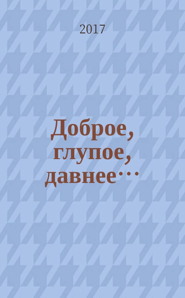 Доброе, глупое, давнее… : сборник рассказов