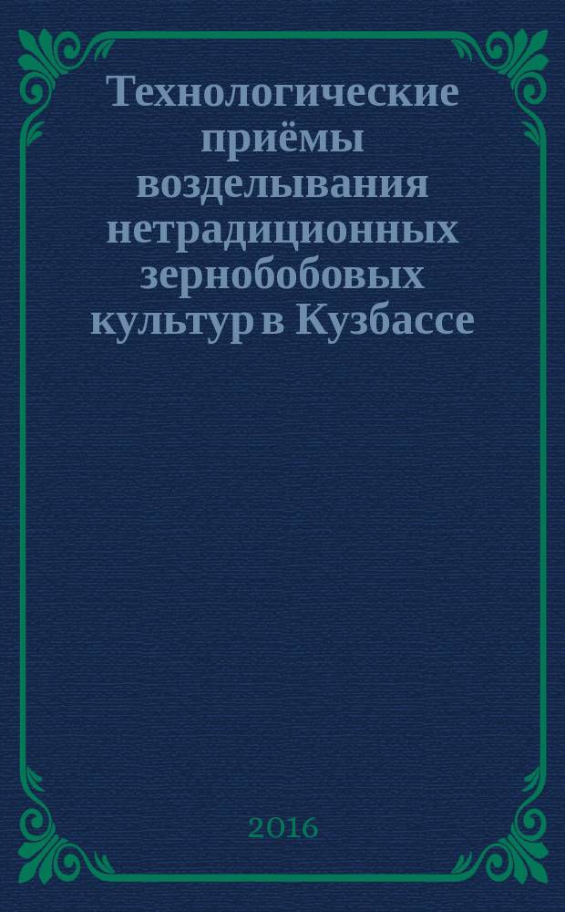 Технологические приёмы возделывания нетрадиционных зернобобовых культур в Кузбассе : монография