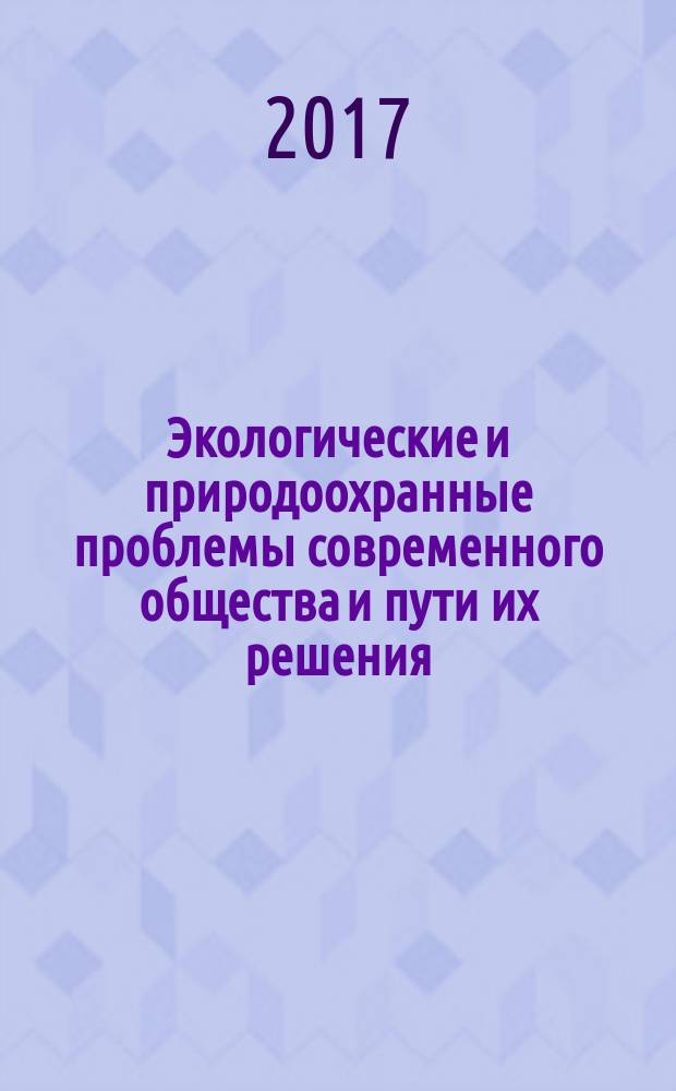 Экологические и природоохранные проблемы современного общества и пути их решения : материалы XIII международной научной конференции, 30 марта 2017 года [в 2-х ч. Ч. 1