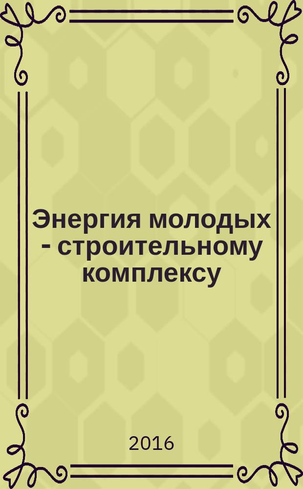 Энергия молодых - строительному комплексу : материалы X Всероссийской научно-технической конференции студентов, магистрантов, аспирантов, молодых ученых, 19-21 мая 2016 г