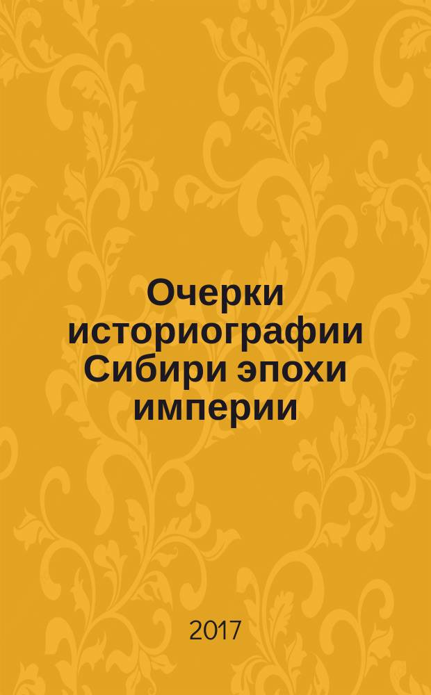 Очерки историографии Сибири эпохи империи (XVIII - начало XX в.) : учебное пособие : для бакалавров, магистрантов и аспирантов исторических факультетов