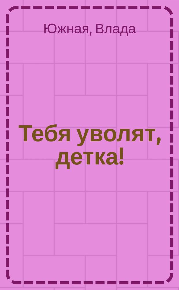 Тебя уволят, детка! : роман