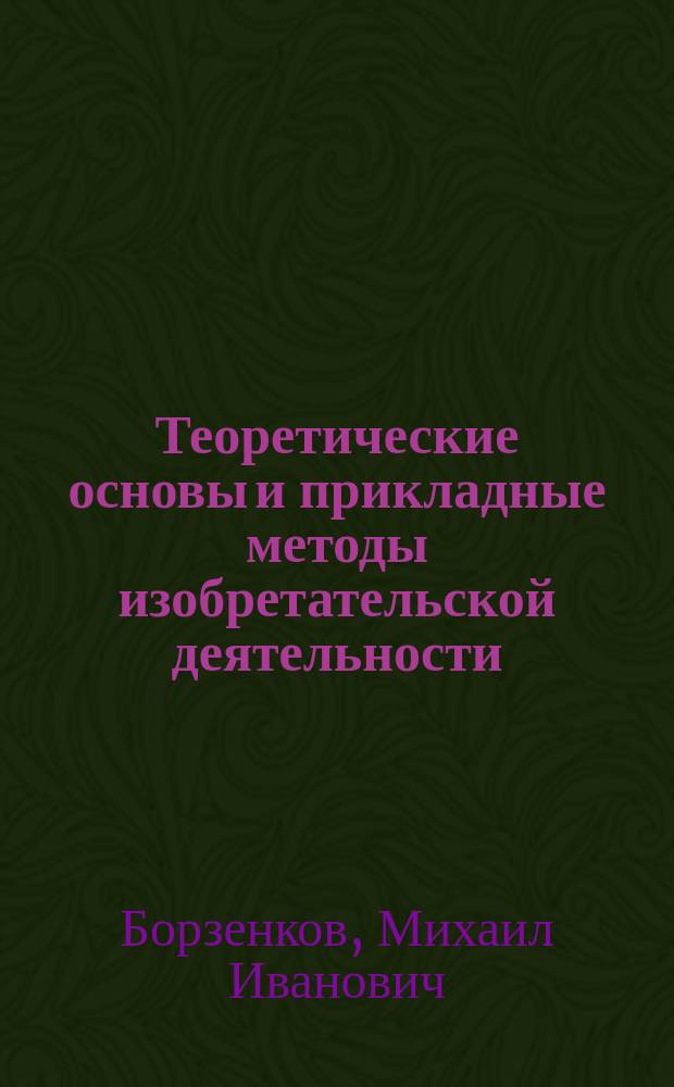Теоретические основы и прикладные методы изобретательской деятельности : учебное пособие для вузов