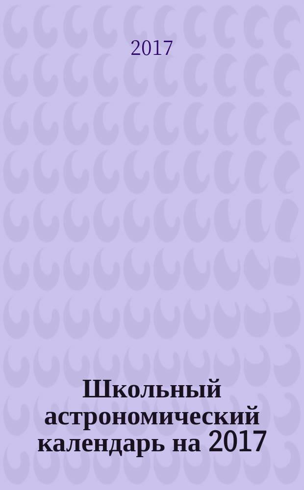 Школьный астрономический календарь на 2017/2018 учебный год. Вып. 68 : пособие для любителей астрономии