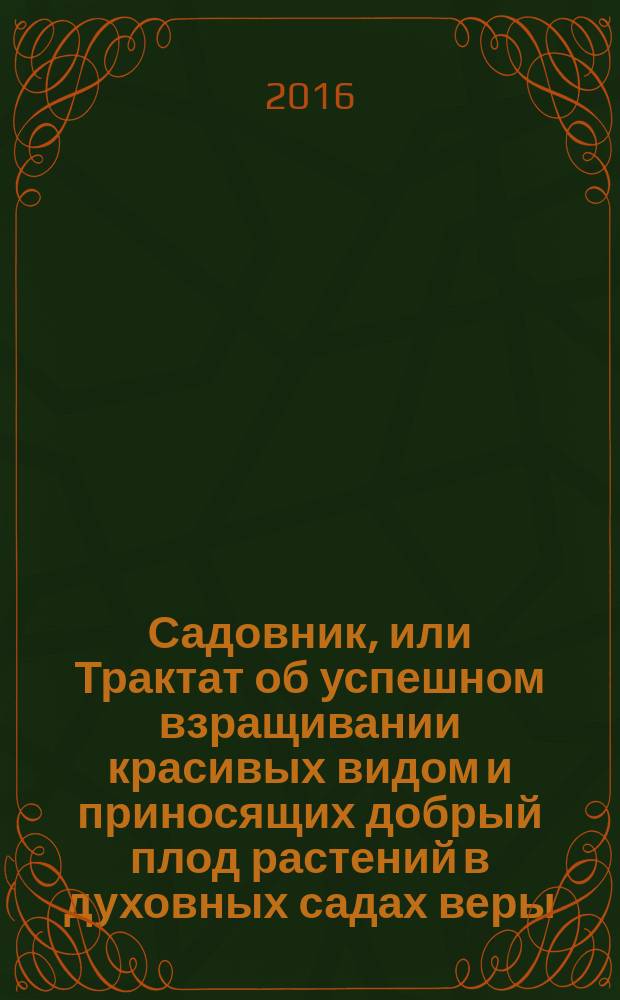 Садовник, или Трактат об успешном взращивании красивых видом и приносящих добрый плод растений в духовных садах веры : пособие катехизатору [в двух частях]. Ч. 1