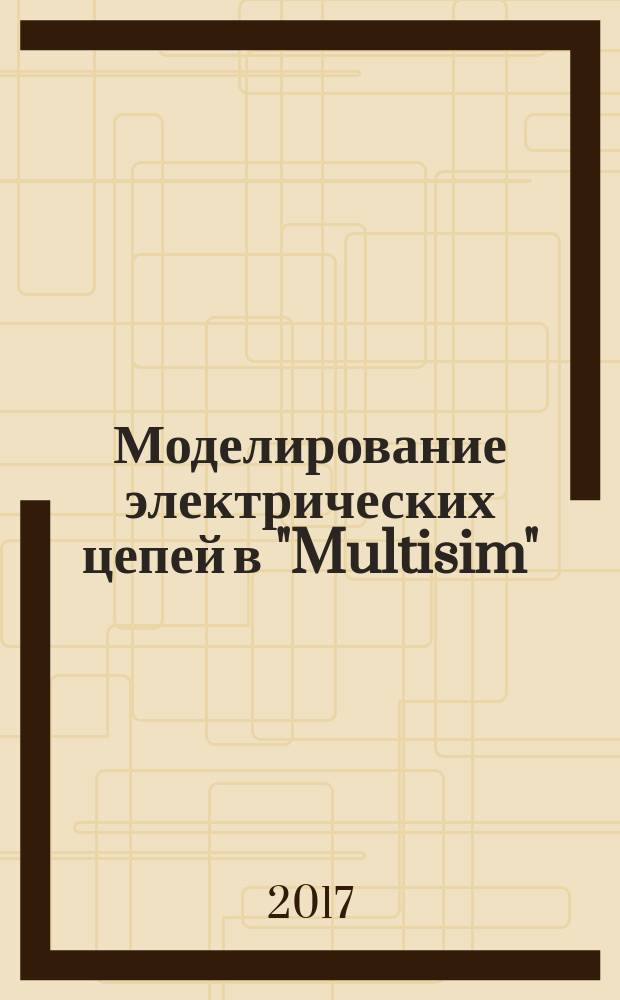 Моделирование электрических цепей в "Multisim" : учебно-методическое пособие : для студентоввсех форм обучения направления подготовки 13.03.02 "Электротехника и электроэнергетика" профилей "Электропривод и автоматика" и "Электроснабжение"
