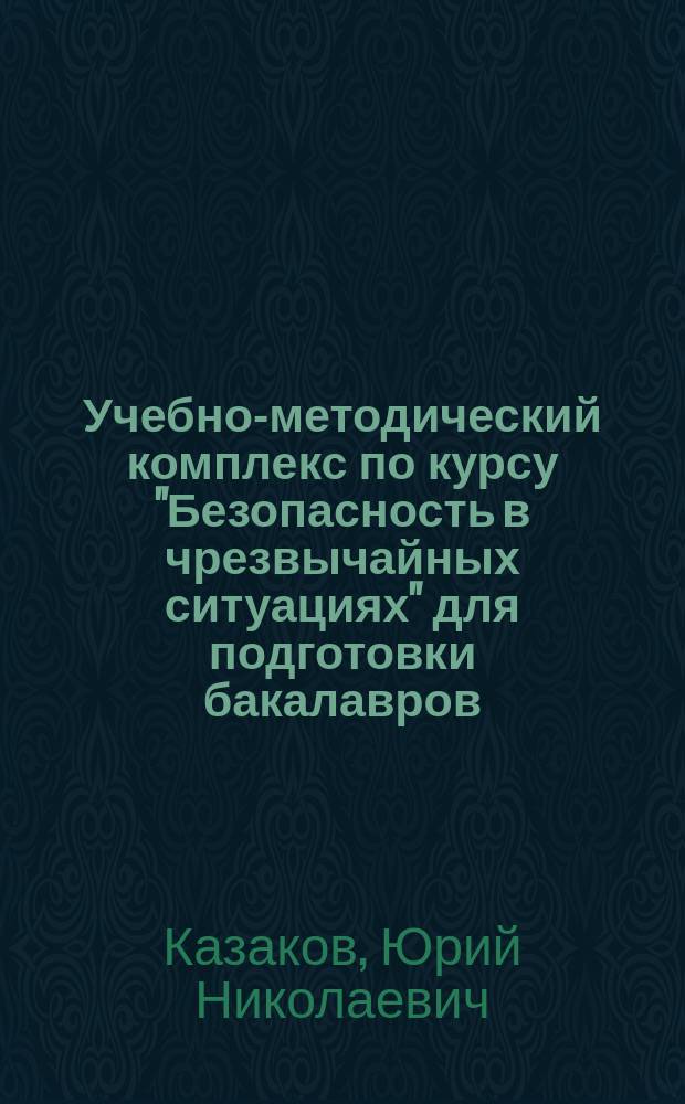 Учебно-методический комплекс по курсу "Безопасность в чрезвычайных ситуациях" для подготовки бакалавров, магистров и аспирантов : по направлению "Психология служебной деятельности", специализация "Медико-психологическое обеспечение субъекта служебной деятельности (кадровое, психологическое подразделение)" : учебное пособие