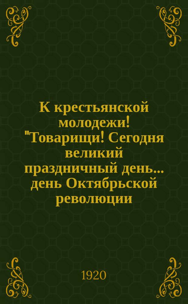 К крестьянской молодежи! "Товарищи! Сегодня великий праздничный день ... день Октябрьской революции ..." : листовка