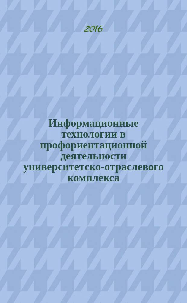 Информационные технологии в профориентационной деятельности университетско-отраслевого комплекса : монография