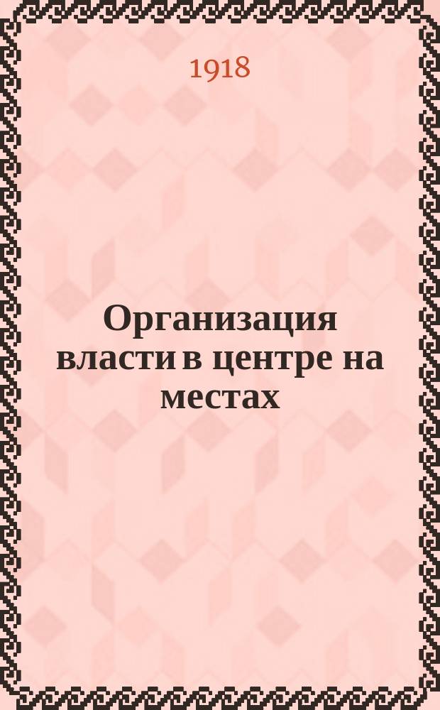 Организация власти в центре на местах : Положения, принятые Губ. съездом 9-го марта 1918 г. по докладу т. Типографа : листовка