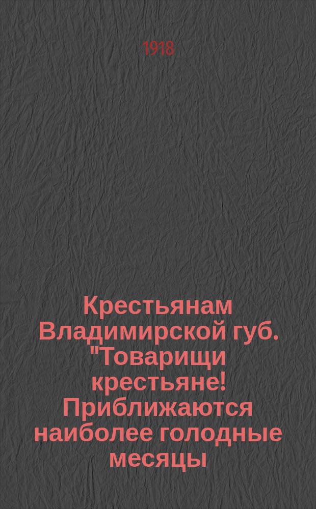 Крестьянам Владимирской губ. "Товарищи крестьяне! Приближаются наиболее голодные месяцы...", 9 мая 1918 г. : листовка