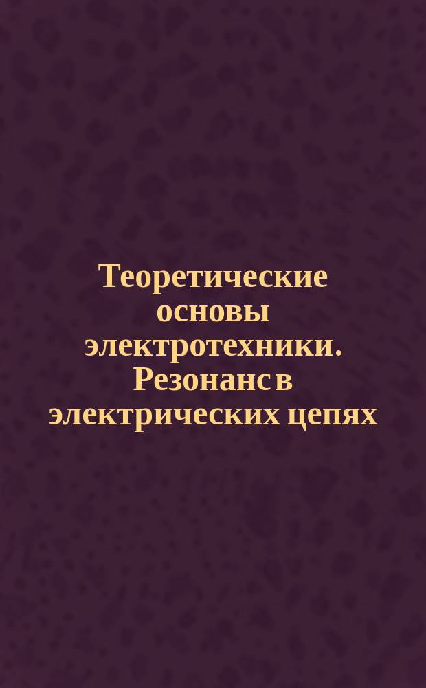 Теоретические основы электротехники. Резонанс в электрических цепях : лабораторный практикум для студентов бакалавриата направления 13.03.02