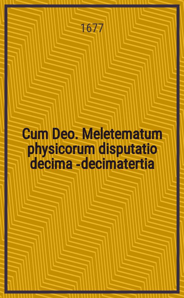 Cum Deo. Meletematum physicorum disputatio decima [-decimatertia]