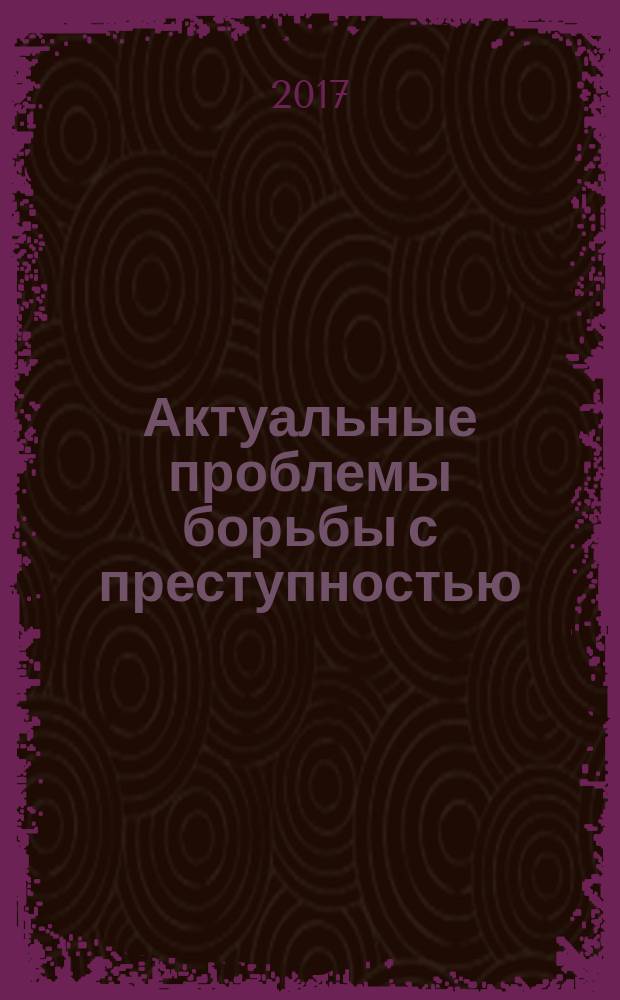 Актуальные проблемы борьбы с преступностью: вопросы теории и практики : XX международная научно-практическая конференция (20-21 апреля 2017 г.) материалы конференции [в 2 ч.]. Ч. 1