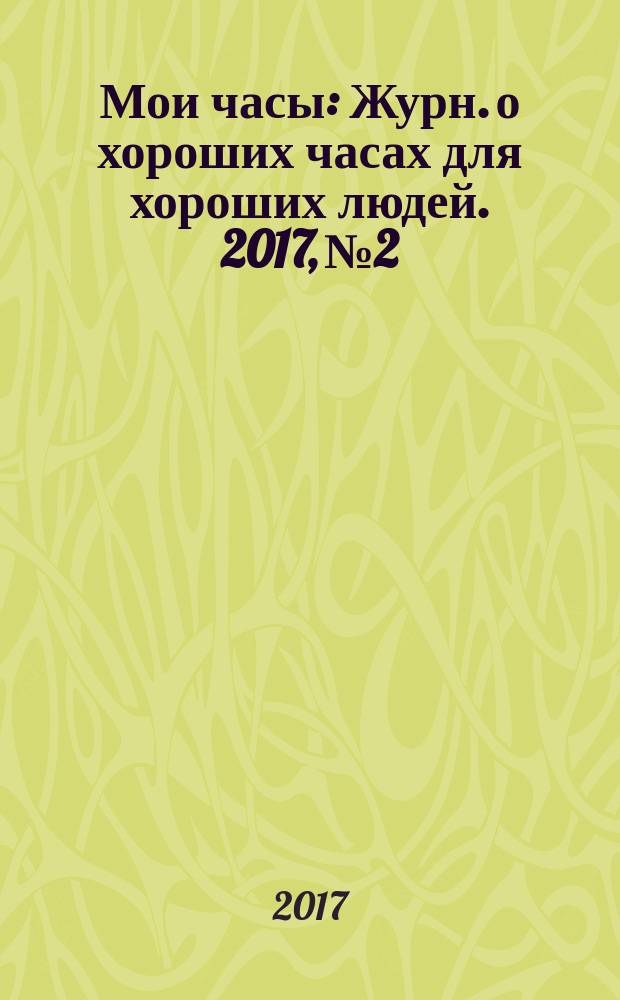Мои часы : Журн. о хороших часах для хороших людей. 2017, № 2
